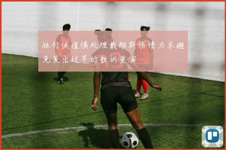 独行侠谨慎处理戴维斯伤情力求避免复出过早的教训重演