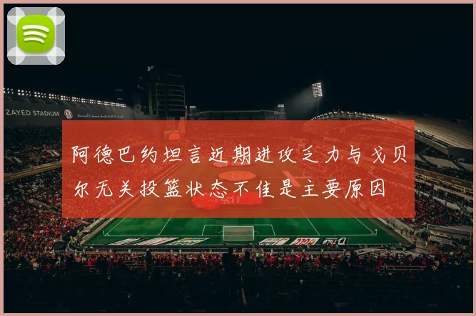 阿德巴约坦言近期进攻乏力与戈贝尔无关投篮状态不佳是主要原因