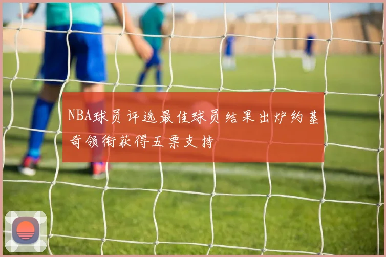 NBA球员评选最佳球员结果出炉约基奇领衔获得五票支持