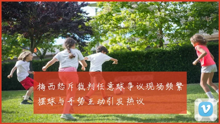 梅西怒斥裁判任意球争议现场频繁摆球与手势互动引发热议